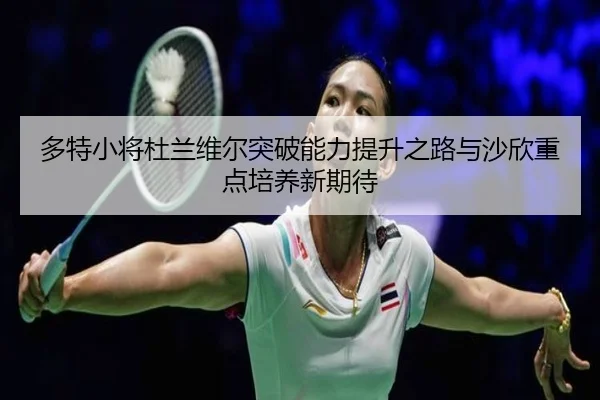 多特小将杜兰维尔突破能力提升之路与沙欣重点培养新期待