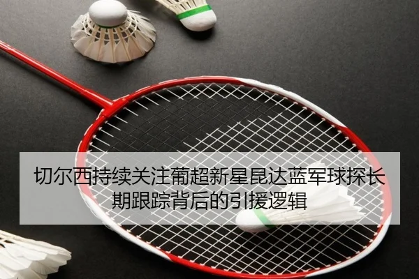 切尔西持续关注葡超新星昆达蓝军球探长期跟踪背后的引援逻辑